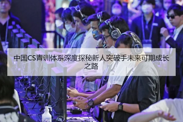 中国CS青训体系深度探秘新人突破手未来可期成长之路